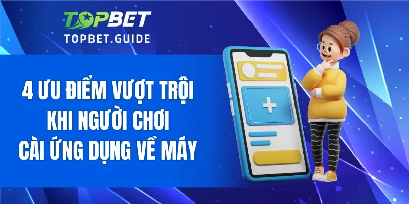 4 ưu điểm vượt trội khi người chơi cài ứng dụng về máy