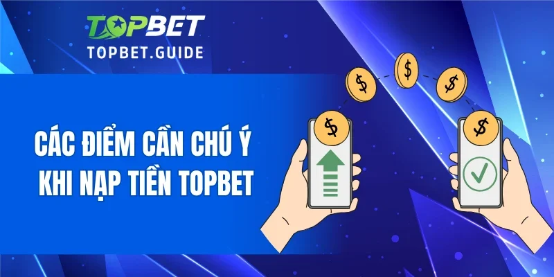 Các điểm cần chú ý khi nạp tiền TOPBET