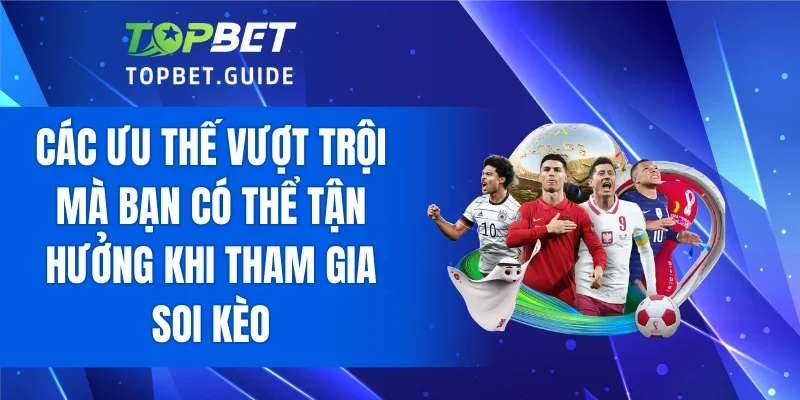 Các ưu thế vượt trội mà bạn có thể tận hưởng khi tham gia soi kèo