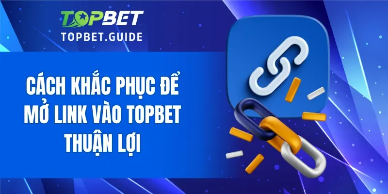 Cách khắc phục để mở link vào TOPBET thuận lợi
