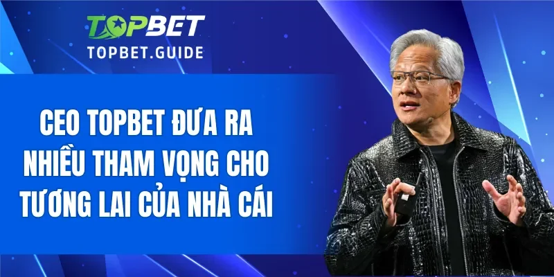 CEO TOPBET đưa ra nhiều tham vọng cho tương lai của nhà cái