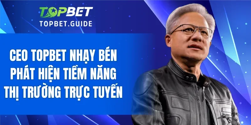 CEO TOPBET nhạy bén phát hiện tiềm năng thị trường trực tuyến