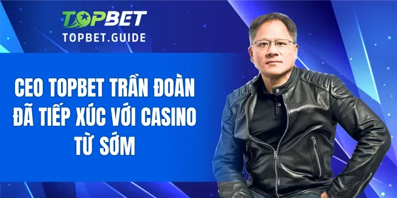 CEO TOPBET Trần Đoàn đã tiếp xúc với casino từ sớm
