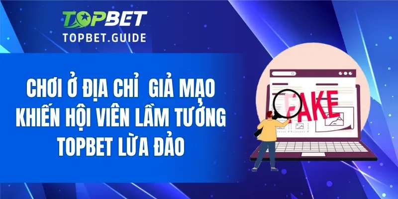 Chơi tại địa chỉ giả mạo khiến nhiều người lầm tưởng TOPBET lừa đảo