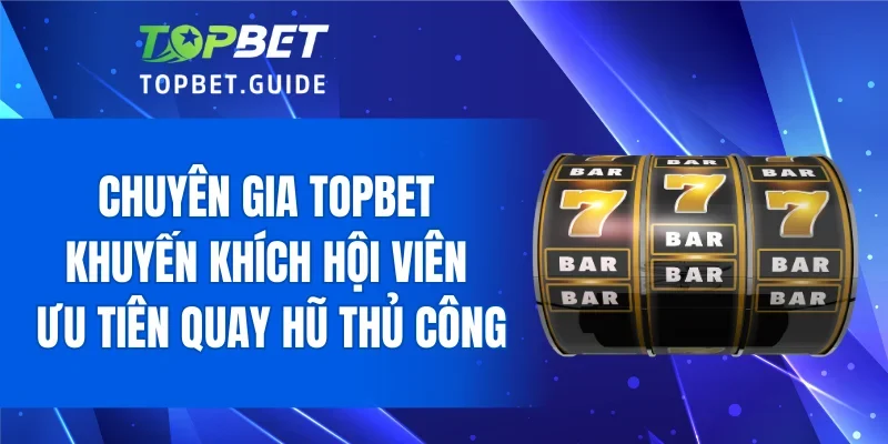 Chuyên gia TOPBET khuyến khích hội viên ưu tiên quay hũ thủ công