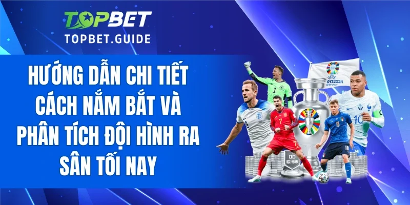 Hướng dẫn chi tiết cách nắm bắt và phân tích đội hình ra sân tối nay