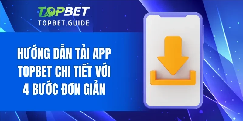 Hướng dẫn tải app TOPBET chi tiết với 4 bước đơn giản