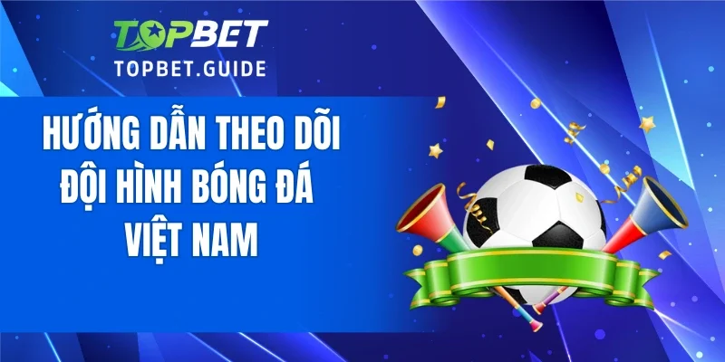 Hướng dẫn theo dõi đội hình bóng đá Việt Nam