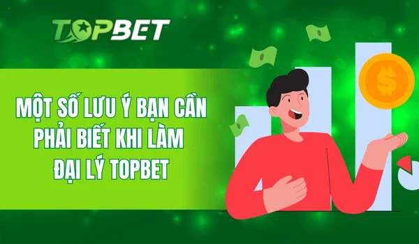 Một số lưu ý bạn cần phải biết khi làm đại lý TOPBET
