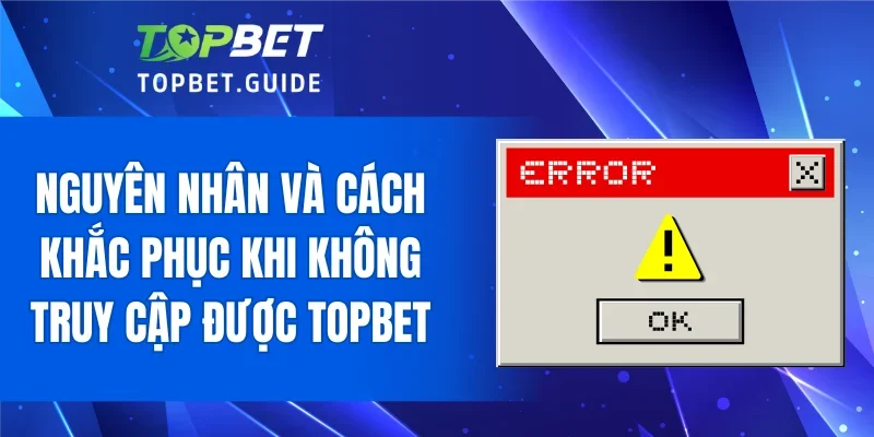 Nguyên nhân và cách khắc phục khi không truy cập được TOPBET