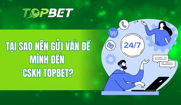Tại sao nên gửi vấn đề mình đến CSKH TOPBET?
