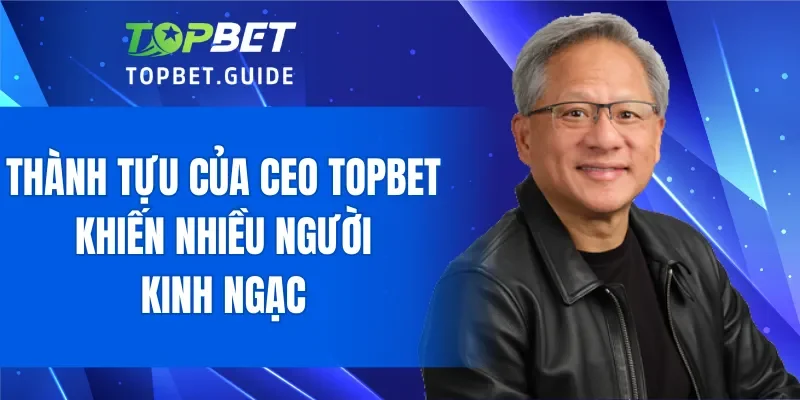 Thành tựu của CEO TOPBET khiến nhiều người kinh ngạc
