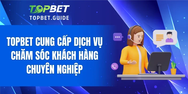 TOPBET cung cấp dịch vụ chăm sóc khách hàng chuyên nghiệp