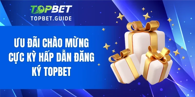 Ưu đãi chào mừng cực kỳ hấp dẫn đăng ký TOPBET