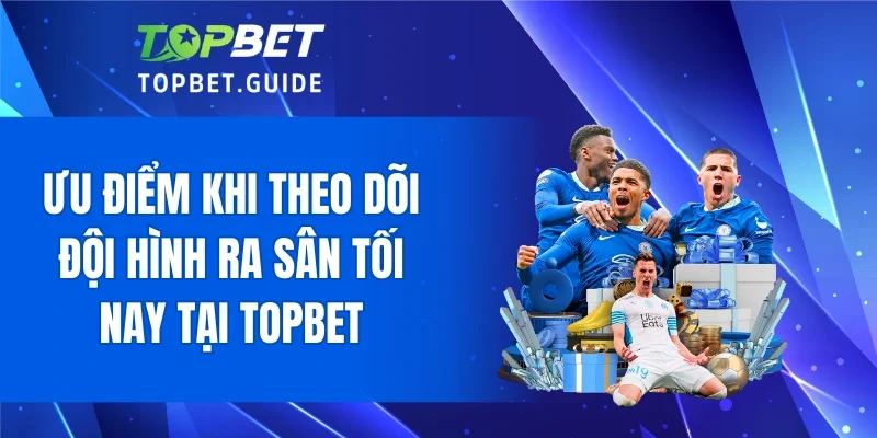 Ưu điểm khi theo dõi đội hình ra sân tối nay tại Topbet
