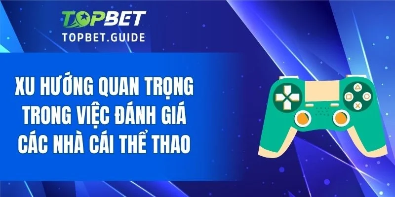 Xu hướng quan trọng trong việc đánh giá các nhà cái thể thao